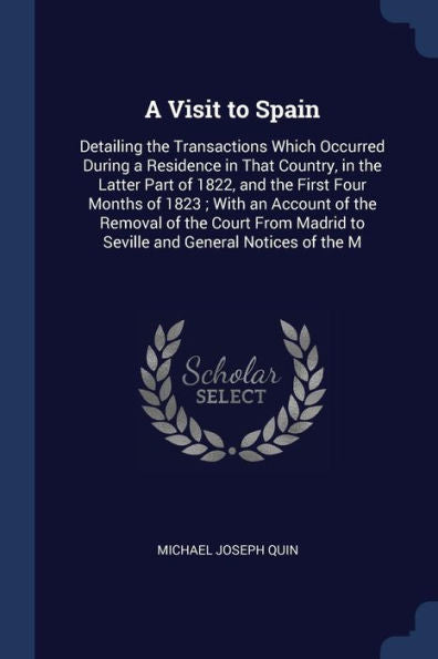 A Visit To Spain: Detailing The Transactions Which Occurred During A Residence In That Country, In The Latter Part Of 1822, And The First Four Months ... To Seville And General Notices Of The M