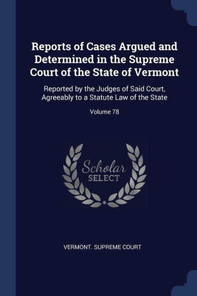 Reports Of Cases Argued And Determined In The Supreme Court Of The State Of Vermont: Reported By The Judges Of Said Court, Agreeably To A Statute Law Of The State; Volume 78