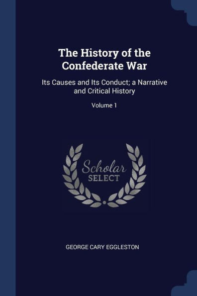 The History Of The Confederate War: Its Causes And Its Conduct; A Narrative And Critical History; Volume 1