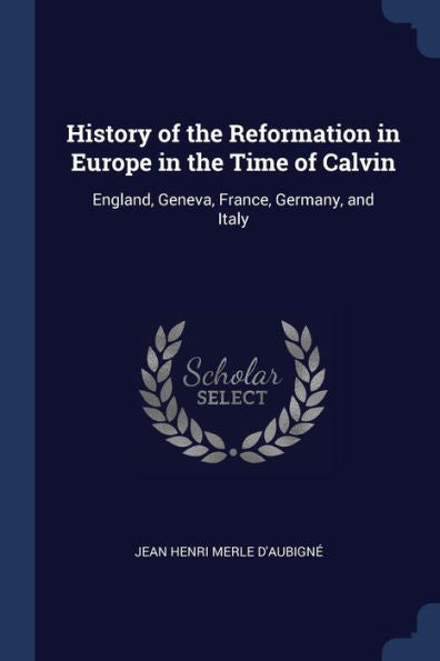 History Of The Reformation In Europe In The Time Of Calvin: England, Geneva, France, Germany, And Italy