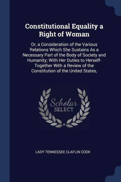 Constitutional Equality A Right Of Woman: Or, A Consideration Of The Various Relations Which She Sustains As A Necessary Part Of The Body Of Society ... Of The Constitution Of The United States,
