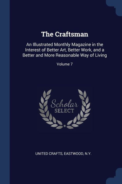 The Craftsman: An Illustrated Monthly Magazine In The Interest Of Better Art, Better Work, And A Better And More Reasonable Way Of Living; Volume 7