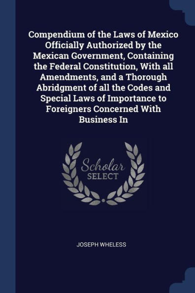 Compendium Of The Laws Of Mexico Officially Authorized By The Mexican Government, Containing The Federal Constitution, With All Amendments, And A ... To Foreigners Concerned With Business In