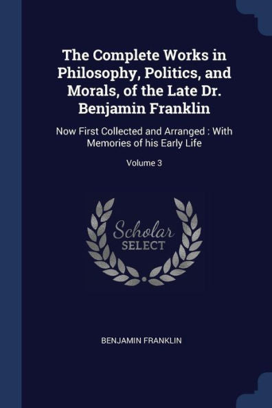 The Complete Works In Philosophy, Politics, And Morals, Of The Late Dr. Benjamin Franklin: Now First Collected And Arranged: With Memories Of His Early Life; Volume 3