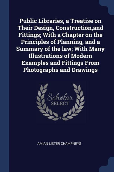 Public Libraries, A Treatise On Their Design, Construction, And Fittings; With A Chapter On The Principles Of Planning, And A Summary Of The Law; With ... And Fittings From Photographs And Drawings