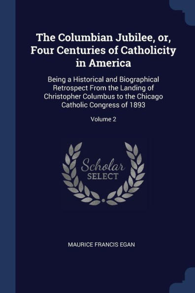The Columbian Jubilee, Or, Four Centuries Of Catholicity In America: Being A Historical And Biographical Retrospect From The Landing Of Christopher ... Chicago Catholic Congress Of 1893; Volume 2