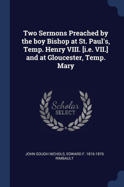 Two Sermons Preached By The Boy Bishop At St. Paul'S, Temp. Henry Viii. [I.E. Vii.] And At Gloucester, Temp. Mary