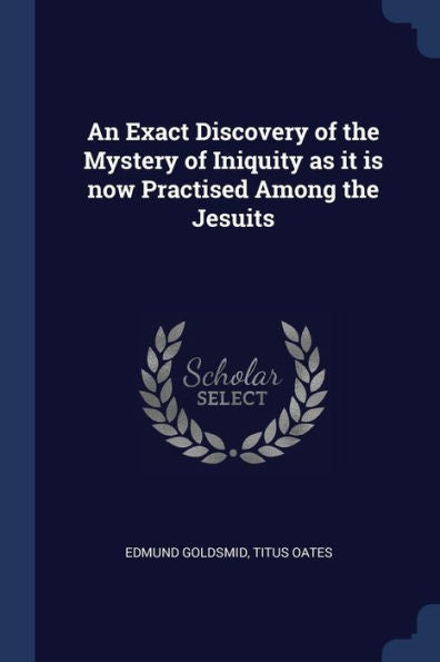 An Exact Discovery Of The Mystery Of Iniquity As It Is Now Practised Among The Jesuits