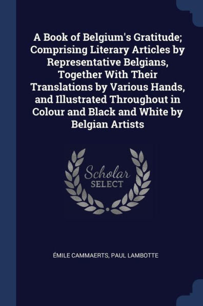 A Book Of Belgium'S Gratitude; Comprising Literary Articles By Representative Belgians, Together With Their Translations By Various Hands, And ... Colour And Black And White By Belgian Artists