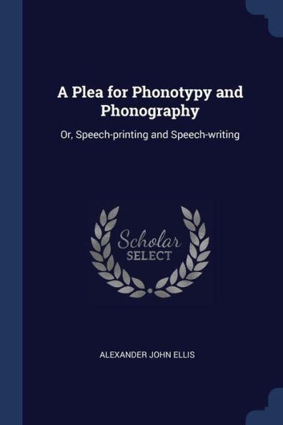 A Plea For Phonotypy And Phonography: Or, Speech-Printing And Speech-Writing