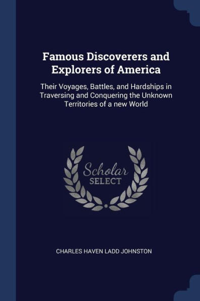 Famous Discoverers And Explorers Of America: Their Voyages, Battles, And Hardships In Traversing And Conquering The Unknown Territories Of A New World
