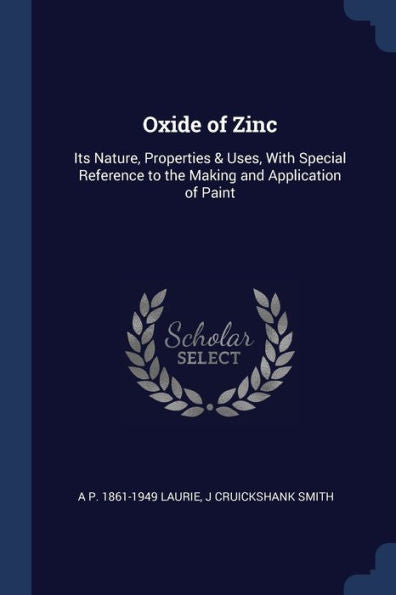 Oxide Of Zinc: Its Nature, Properties & Uses, With Special Reference To The Making And Application Of Paint