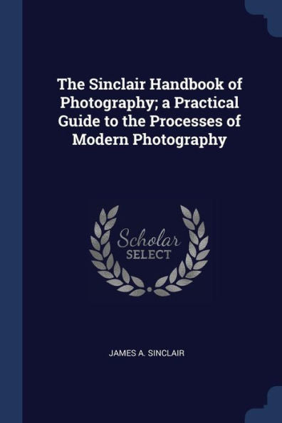 The Sinclair Handbook Of Photography; A Practical Guide To The Processes Of Modern Photography