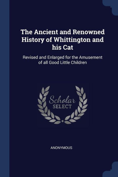 The Ancient And Renowned History Of Whittington And His Cat: Revised And Enlarged For The Amusement Of All Good Little Children
