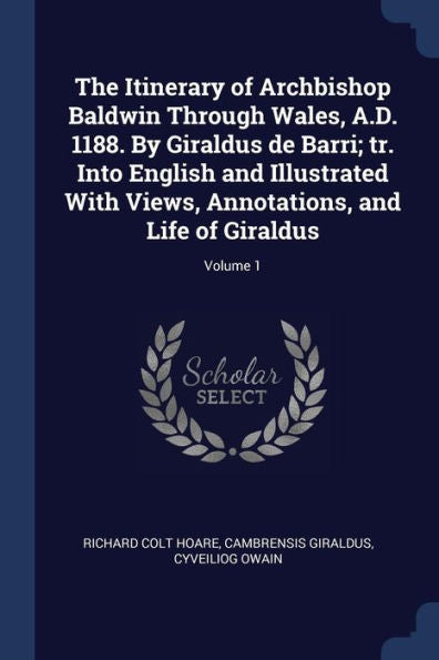 The Itinerary Of Archbishop Baldwin Through Wales, A.D. 1188. By Giraldus De Barri; Tr. Into English And Illustrated With Views, Annotations, And Life Of Giraldus; Volume 1