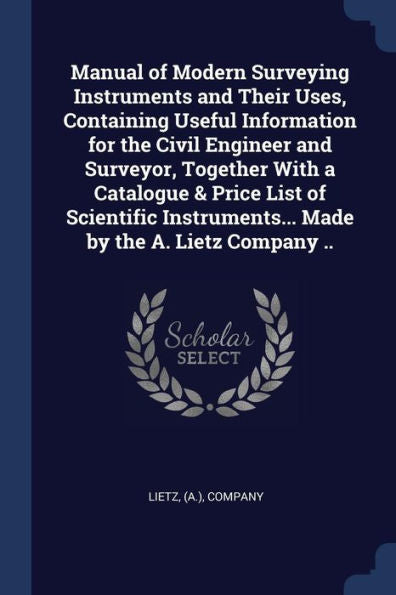 Manual Of Modern Surveying Instruments And Their Uses, Containing Useful Information For The Civil Engineer And Surveyor, Together With A Catalogue & ... Made By The A. Lietz Company ..