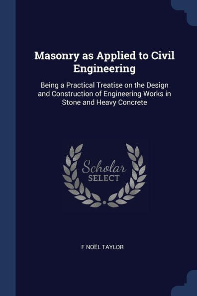 Masonry As Applied To Civil Engineering: Being A Practical Treatise On The Design And Construction Of Engineering Works In Stone And Heavy Concrete