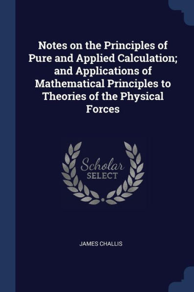 Notes On The Principles Of Pure And Applied Calculation; And Applications Of Mathematical Principles To Theories Of The Physical Forces