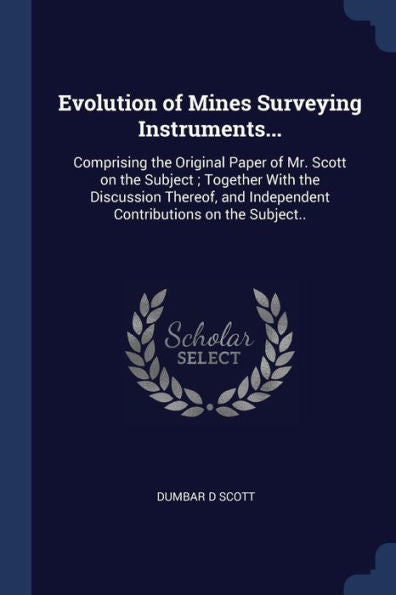 Evolution Of Mines Surveying Instruments...: Comprising The Original Paper Of Mr. Scott On The Subject; Together With The Discussion Thereof, And Independent Contributions On The Subject..