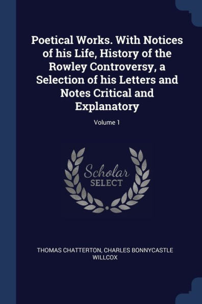 Poetical Works. With Notices Of His Life, History Of The Rowley Controversy, A Selection Of His Letters And Notes Critical And Explanatory; Volume 1