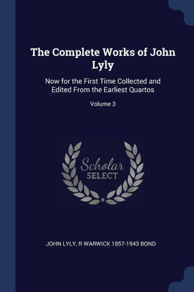 The Complete Works Of John Lyly: Now For The First Time Collected And Edited From The Earliest Quartos; Volume 3