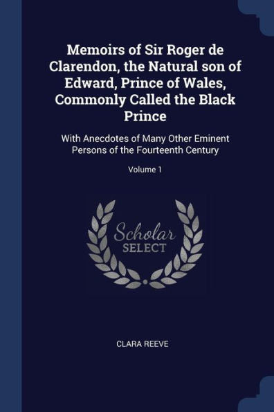 Memoirs Of Sir Roger De Clarendon, The Natural Son Of Edward, Prince Of Wales, Commonly Called The Black Prince: With Anecdotes Of Many Other Eminent Persons Of The Fourteenth Century; Volume 1