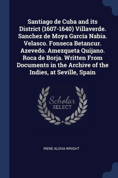 Santiago De Cuba And Its District (1607-1640) Villaverde. Sanchez De Moya García Nabia. Velasco. Fonseca Betancur. Azevedo. Amezqueta Quijano. Roca De ... The Archive Of The Indies, At Seville, Spain