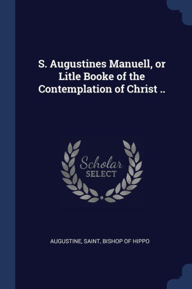 S. Augustines Manuell, Or Litle Booke Of The Contemplation Of Christ ..
