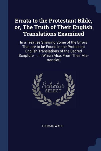 Errata To The Protestant Bible, Or, The Truth Of Their English Translations Examined: In A Treatise Shewing Some Of The Errors That Are To Be Found In ... ... In Which Also, From Their Mis-Translati