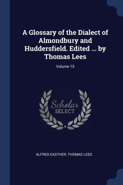 A Glossary Of The Dialect Of Almondbury And Huddersfield. Edited ... By Thomas Lees; Volume 15
