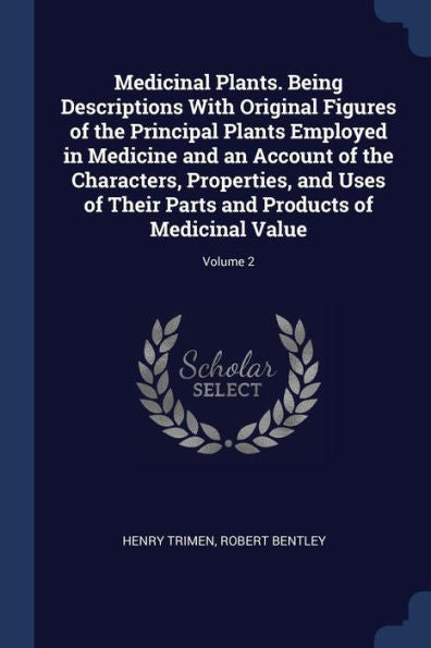 Medicinal Plants. Being Descriptions With Original Figures Of The Principal Plants Employed In Medicine And An Account Of The Characters, Properties, ... And Products Of Medicinal Value; Volume 2
