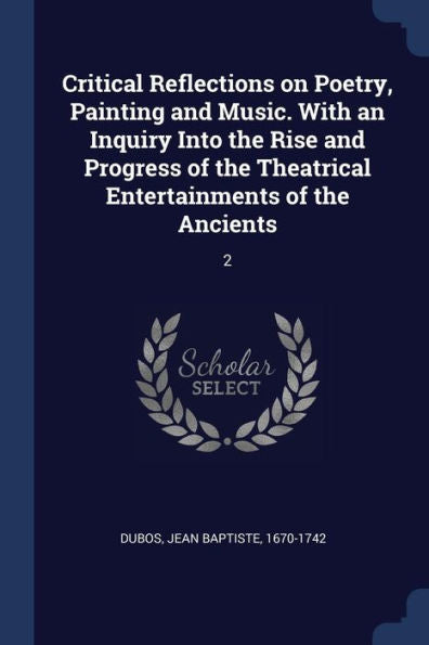 Critical Reflections On Poetry, Painting And Music. With An Inquiry Into The Rise And Progress Of The Theatrical Entertainments Of The Ancients: 2