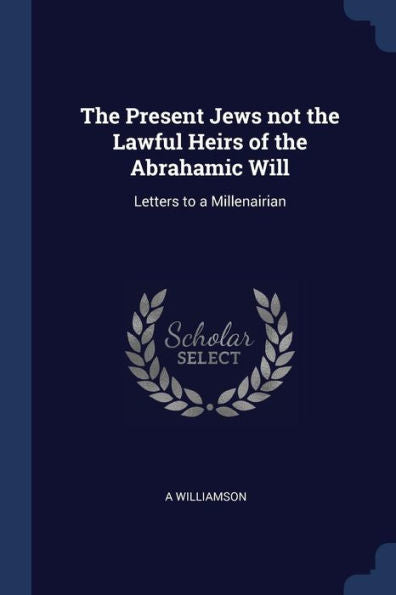 The Present Jews Not The Lawful Heirs Of The Abrahamic Will: Letters To A Millenairian