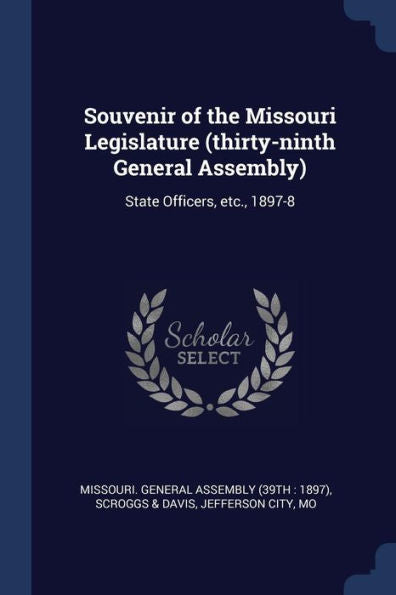Souvenir Of The Missouri Legislature (Thirty-Ninth General Assembly): State Officers, Etc., 1897-8