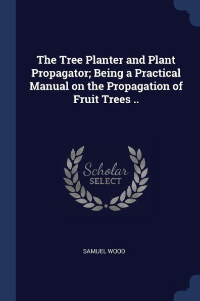The Tree Planter And Plant Propagator; Being A Practical Manual On The Propagation Of Fruit Trees ..