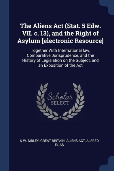 The Aliens Act (Stat. 5 Edw. Vii. C. 13), And The Right Of Asylum [Electronic Resource]: Together With International Law, Comparative Jurisprudence, ... On The Subject, And An Exposition Of The Act
