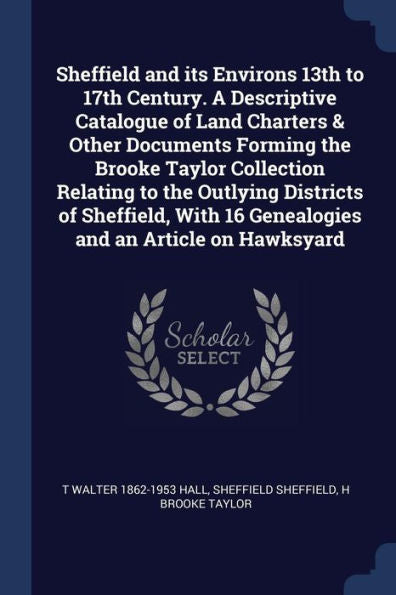 Sheffield And Its Environs 13Th To 17Th Century. A Descriptive Catalogue Of Land Charters & Other Documents Forming The Brooke Taylor Collection ... 16 Genealogies And An Article On Hawksyard
