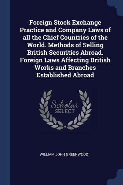 Foreign Stock Exchange Practice And Company Laws Of All The Chief Countries Of The World. Methods Of Selling British Securities Abroad. Foreign Laws ... British Works And Branches Established Abroad