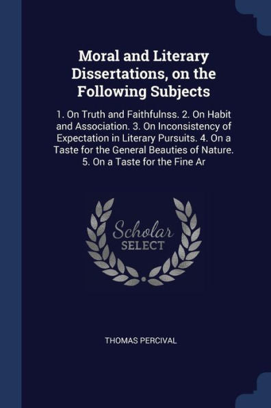 Moral And Literary Dissertations, On The Following Subjects: 1. On Truth And Faithfulnss. 2. On Habit And Association. 3. On Inconsistency Of ... Of Nature. 5. On A Taste For The Fine Ar