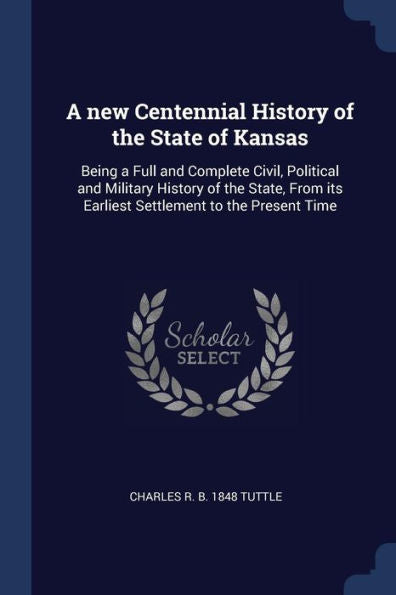 A New Centennial History Of The State Of Kansas: Being A Full And Complete Civil, Political And Military History Of The State, From Its Earliest Settlement To The Present Time