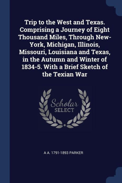 Trip To The West And Texas. Comprising A Journey Of Eight Thousand Miles, Through New-York, Michigan, Illinois, Missouri, Louisiana And Texas, In The ... 1834-5. With A Brief Sketch Of The Texian War