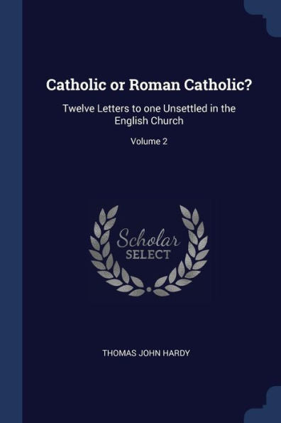 Catholic Or Roman Catholic?: Twelve Letters To One Unsettled In The English Church; Volume 2