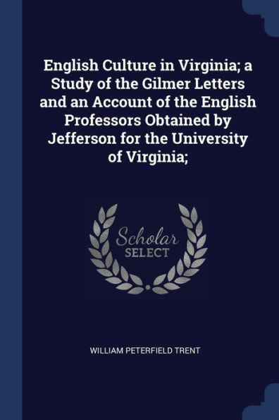 English Culture In Virginia; A Study Of The Gilmer Letters And An Account Of The English Professors Obtained By Jefferson For The University Of Virginia;
