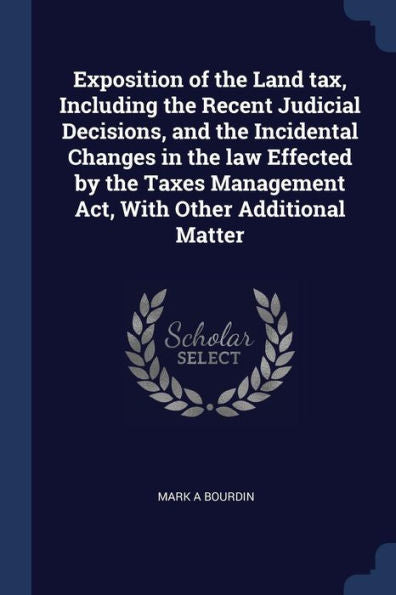 Exposition Of The Land Tax, Including The Recent Judicial Decisions, And The Incidental Changes In The Law Effected By The Taxes Management Act, With Other Additional Matter