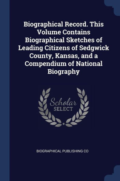 Biographical Record. This Volume Contains Biographical Sketches Of Leading Citizens Of Sedgwick County, Kansas, And A Compendium Of National Biography