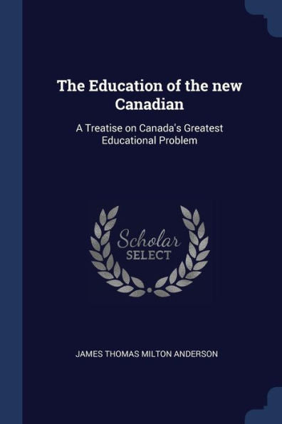 The Education Of The New Canadian: A Treatise On Canada'S Greatest Educational Problem
