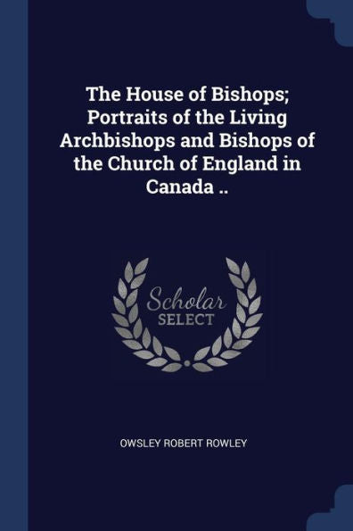The House Of Bishops; Portraits Of The Living Archbishops And Bishops Of The Church Of England In Canada ..