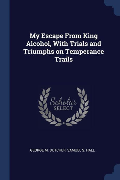 My Escape From King Alcohol, With Trials And Triumphs On Temperance Trails