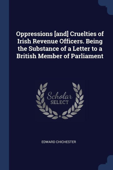 Oppressions [And] Cruelties Of Irish Revenue Officers. Being The Substance Of A Letter To A British Member Of Parliament