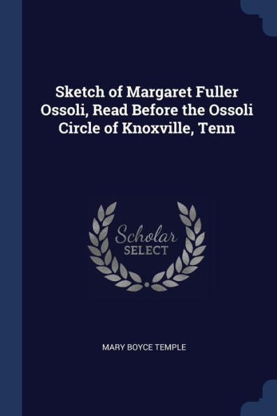 Sketch Of Margaret Fuller Ossoli, Read Before The Ossoli Circle Of Knoxville, Tenn